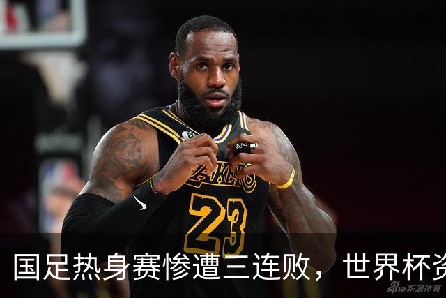 国足热身赛惨遭三连败，世界杯资格岌岌可危